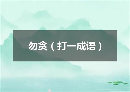 勿贪（打一成语）