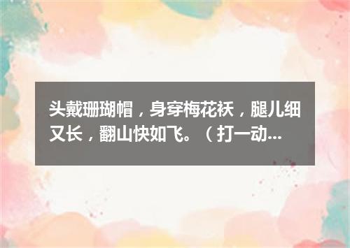 头戴珊瑚帽，身穿梅花袄，腿儿细又长，翻山快如飞。（打一动物）