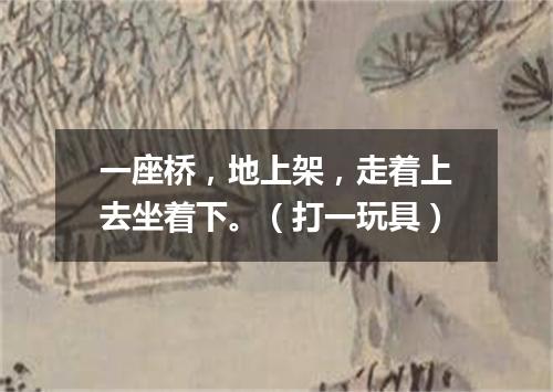 一座桥，地上架，走着上去坐着下。（打一玩具）