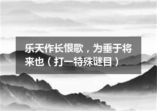 乐天作长恨歌，为垂于将来也（打一特殊谜目）