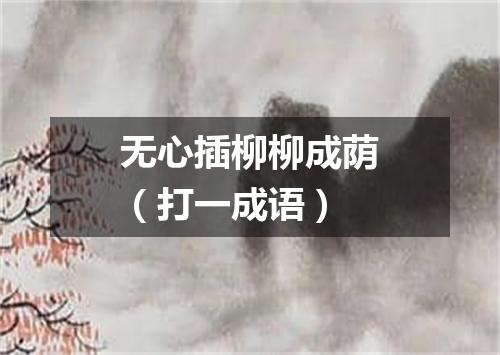 无心插柳柳成荫（打一成语）