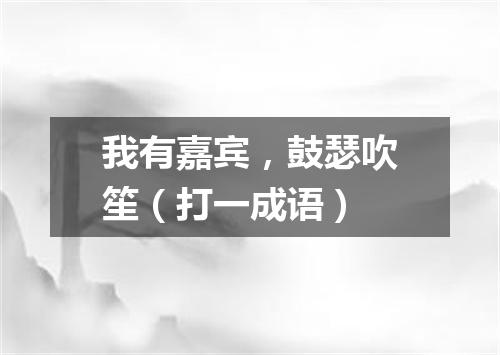 我有嘉宾，鼓瑟吹笙（打一成语）