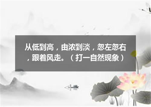 从低到高，由浓到淡，忽左忽右，跟着风走。（打一自然现象）