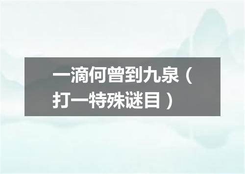 一滴何曾到九泉（打一特殊谜目）