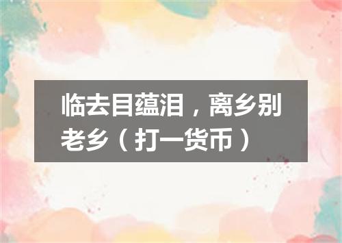 临去目蕴泪，离乡别老乡（打一货币）