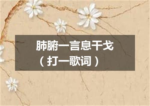 肺腑一言息干戈（打一歌词）