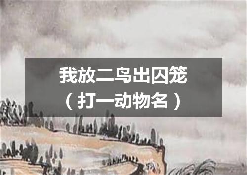 我放二鸟出囚笼（打一动物名）