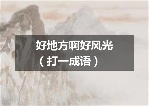 好地方啊好风光（打一成语）