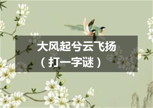 大风起兮云飞扬（打一字谜）