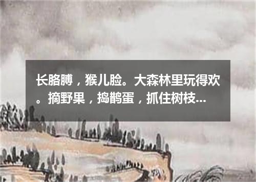 长胳膊，猴儿脸。大森林里玩得欢。摘野果，捣鹊蛋，抓住树枝荡秋千。（打一动物）