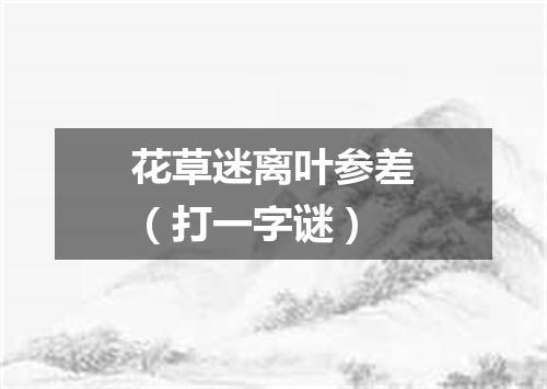 花草迷离叶参差（打一字谜）