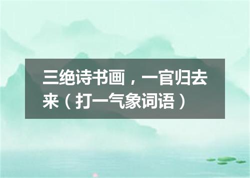 三绝诗书画，一官归去来（打一气象词语）