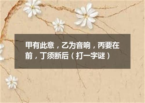 甲有此意，乙为音响，丙要在前，丁须断后（打一字谜）