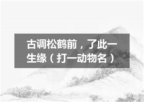 古调松鹤前，了此一生缘（打一动物名）