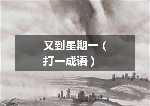 又到星期一（打一成语）