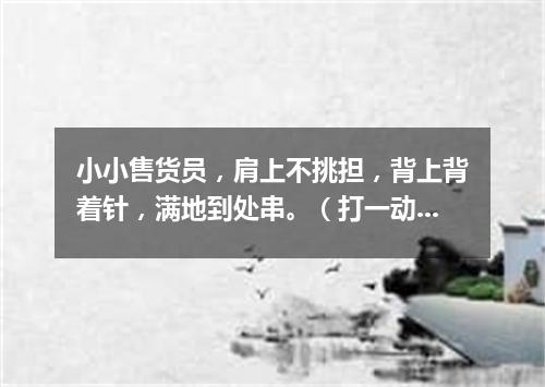 小小售货员，肩上不挑担，背上背着针，满地到处串。（打一动物）