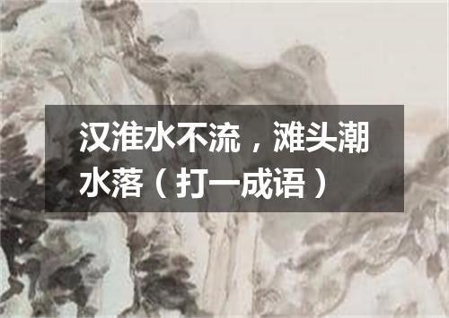 汉淮水不流，滩头潮水落（打一成语）