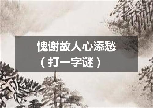 愧谢故人心添愁（打一字谜）