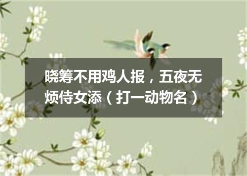 晓筹不用鸡人报，五夜无烦侍女添（打一动物名）