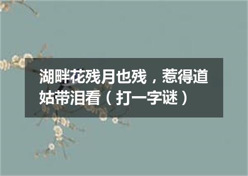 湖畔花残月也残，惹得道姑带泪看（打一字谜）