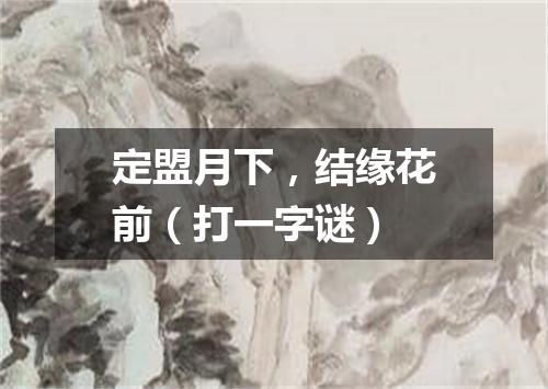 定盟月下，结缘花前（打一字谜）