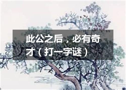 此公之后，必有奇才（打一字谜）