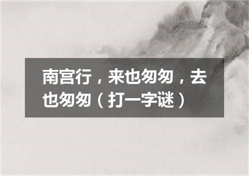 南宫行，来也匆匆，去也匆匆（打一字谜）