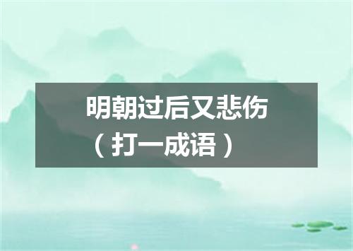 明朝过后又悲伤（打一成语）