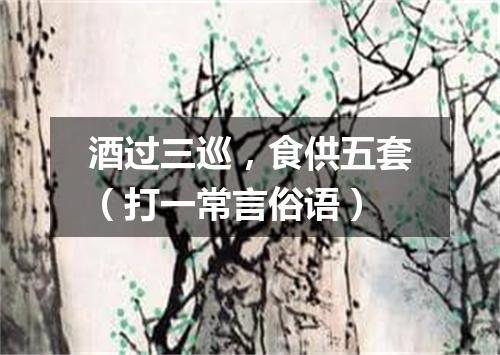 酒过三巡，食供五套（打一常言俗语）