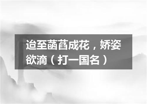 迨至菡萏成花，娇姿欲滴（打一国名）