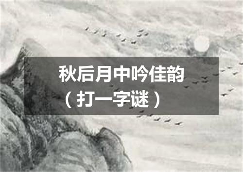 秋后月中吟佳韵（打一字谜）