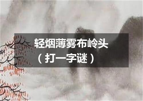 轻烟薄雾布岭头（打一字谜）