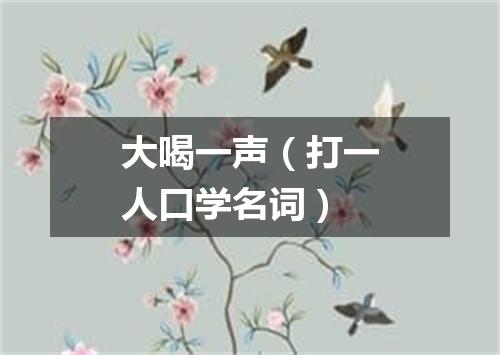 大喝一声（打一人口学名词）