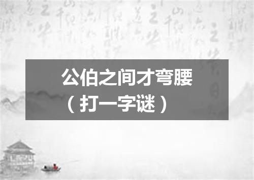 公伯之间才弯腰（打一字谜）
