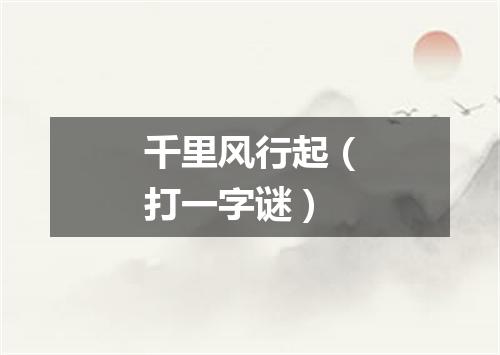 千里风行起（打一字谜）