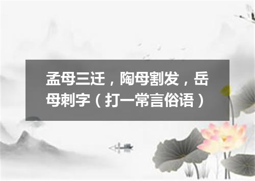 孟母三迁，陶母割发，岳母刺字（打一常言俗语）