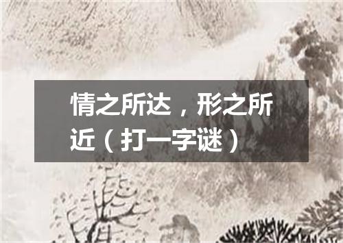 情之所达，形之所近（打一字谜）