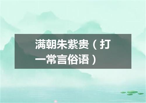 满朝朱紫贵（打一常言俗语）