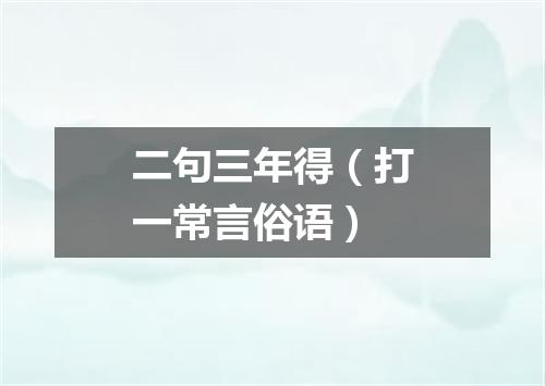 二句三年得（打一常言俗语）