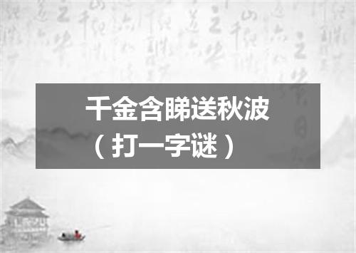 千金含睇送秋波（打一字谜）
