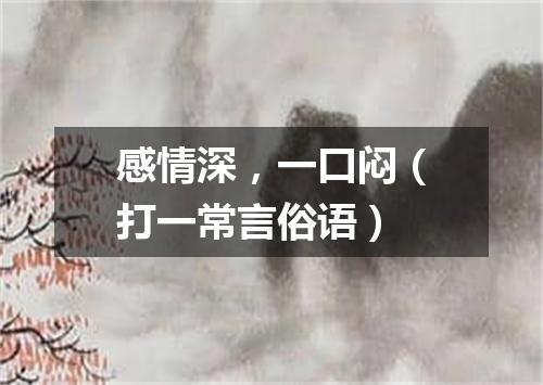 感情深，一口闷（打一常言俗语）
