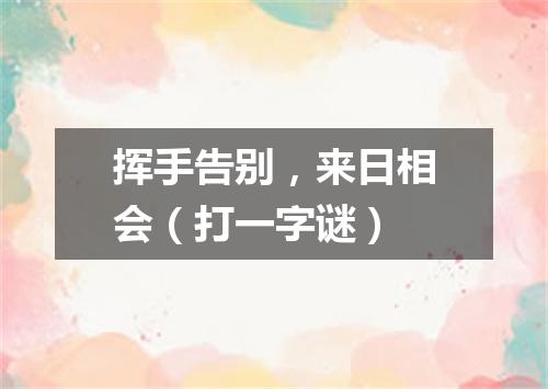 挥手告别，来日相会（打一字谜）