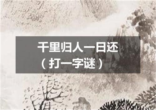 千里归人一日还（打一字谜）