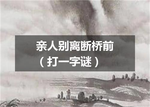 亲人别离断桥前（打一字谜）