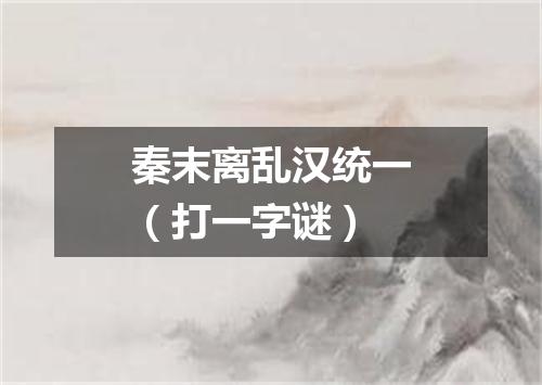 秦末离乱汉统一（打一字谜）