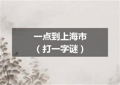 一点到上海市（打一字谜）