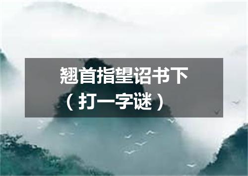 翘首指望诏书下（打一字谜）