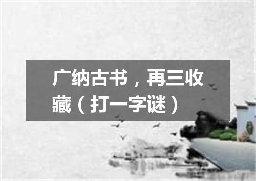 广纳古书，再三收藏（打一字谜）