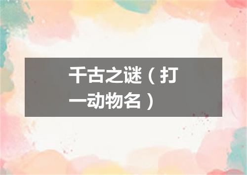 千古之谜（打一动物名）