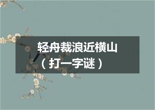 轻舟裁浪近横山（打一字谜）